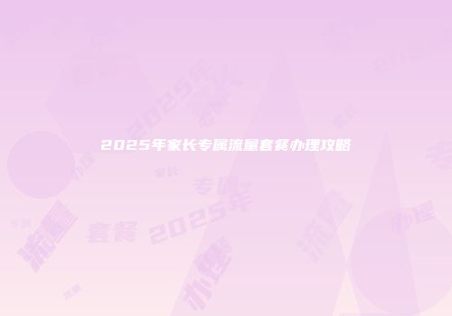 2025年家长专属流量套餐办理攻略