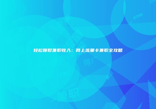轻松赚取兼职收入：网上流量卡兼职全攻略