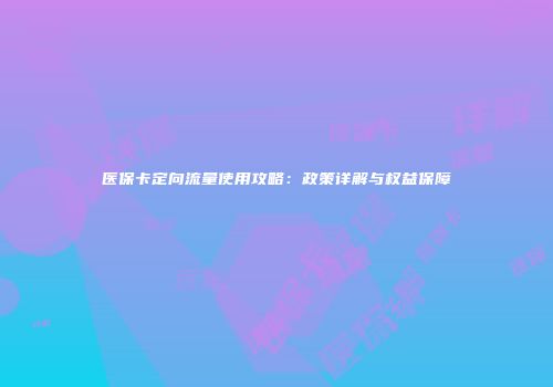 医保卡定向流量使用攻略：政策详解与权益保障