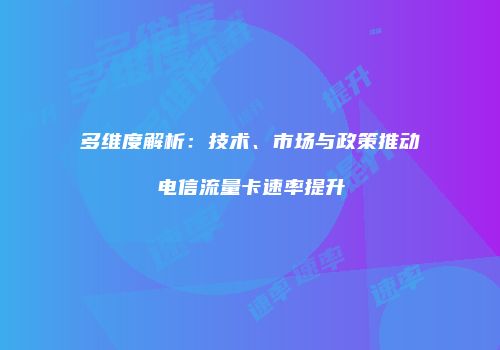多维度解析：技术、市场与政策推动电信流量卡速率提升