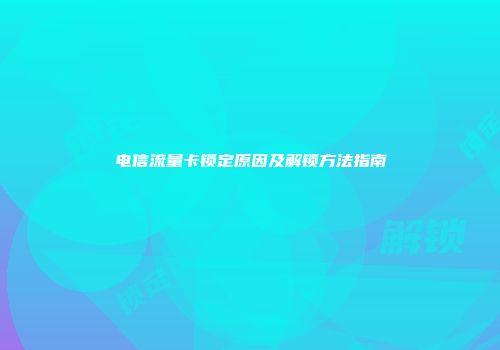 电信流量卡锁定原因及解锁方法指南