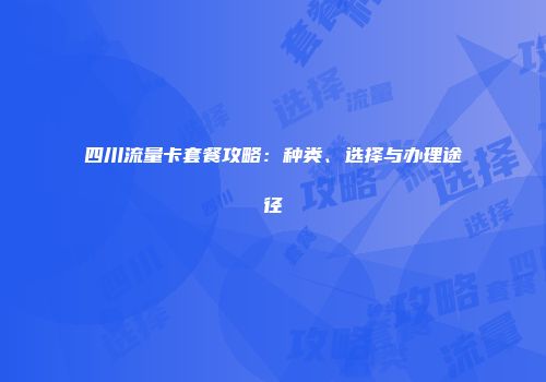 四川流量卡套餐攻略：种类、选择与办理途径