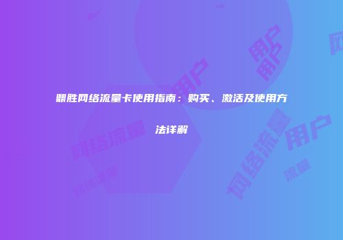 鼎胜网络流量卡使用指南：购买、激活及使用方法详解