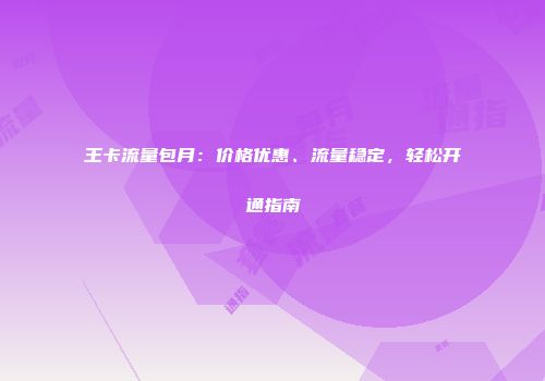 王卡流量包月：价格优惠、流量稳定，轻松开通指南
