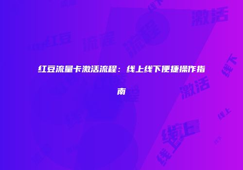 红豆流量卡激活流程：线上线下便捷操作指南