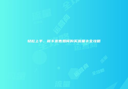 轻松上手，新卡发售如何购买流量卡全攻略