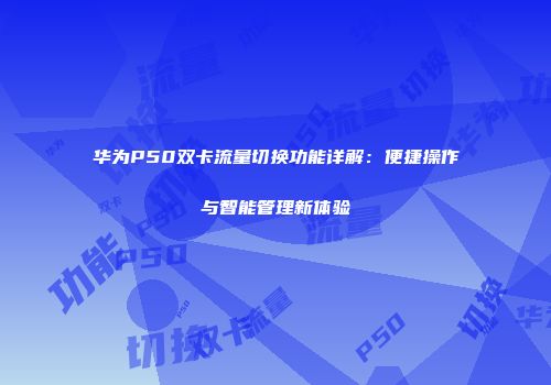 华为P50双卡流量切换功能详解：便捷操作与智能管理新体验