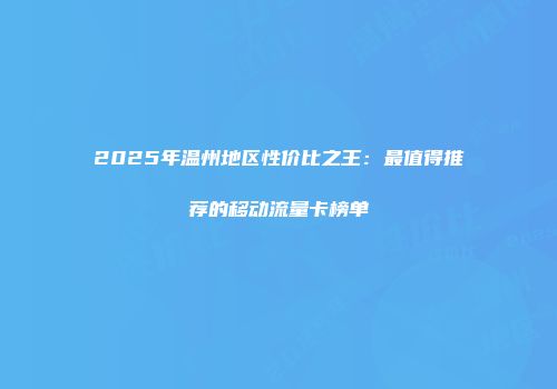 2025年温州地区性价比之王：最值得推荐的移动流量卡榜单