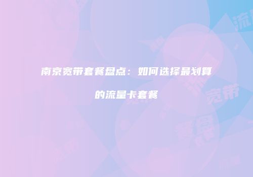 南京宽带套餐盘点：如何选择最划算的流量卡套餐
