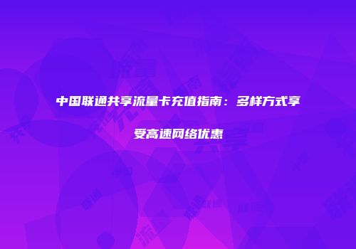 中国联通共享流量卡充值指南：多样方式享受高速网络优惠