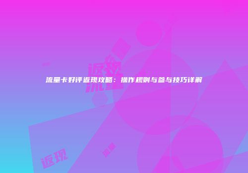 流量卡好评返现攻略：操作规则与参与技巧详解