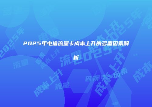 2025年电信流量卡成本上升的多重因素解析