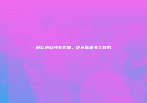 轻松获取额外流量：推荐流量卡全攻略