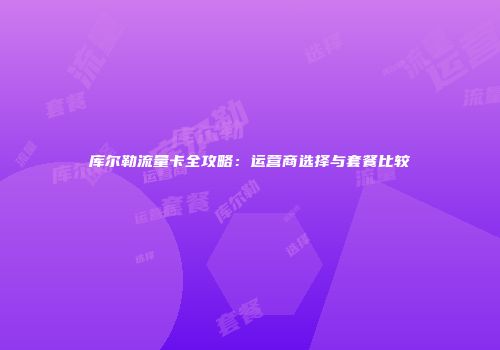 库尔勒流量卡全攻略：运营商选择与套餐比较