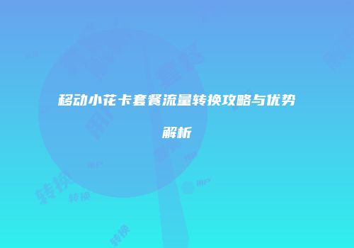 移动小花卡套餐流量转换攻略与优势解析