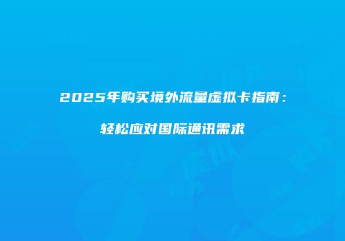 2025年购买境外流量虚拟卡指南：轻松应对国际通讯需求