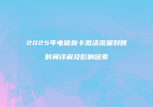 2025年电信新卡激活流量到账时间详解及影响因素