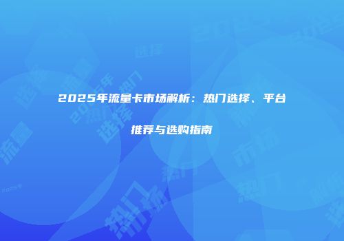 2025年流量卡市场解析：热门选择、平台推荐与选购指南