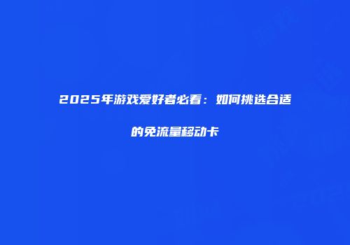2025年游戏爱好者必看：如何挑选合适的免流量移动卡