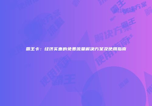 霸王卡：经济实惠的免费流量解决方案及使用指南