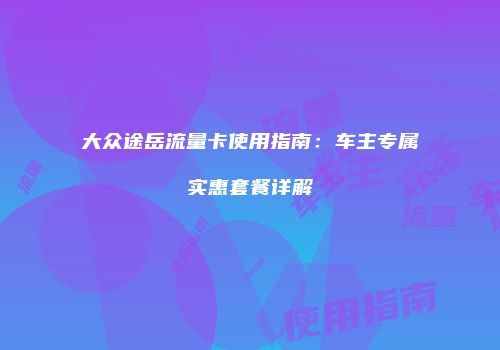 大众途岳流量卡使用指南：车主专属实惠套餐详解