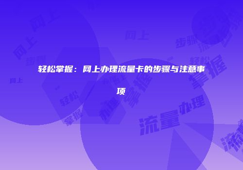 轻松掌握：网上办理流量卡的步骤与注意事项