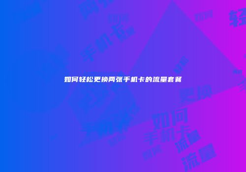 如何轻松更换两张手机卡的流量套餐