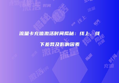 流量卡充值激活时间揭秘：线上、线下差异及影响因素