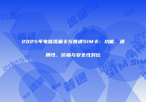 2025年电信流量卡与普通SIM卡：功能、适用性、价格与安全性对比