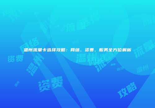 温州流量卡选择攻略：网络、资费、服务全方位解析