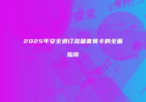 2025年安全退订流量套餐卡的全面指南