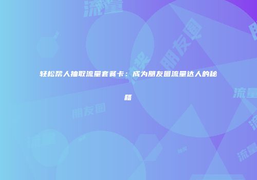 轻松帮人抽取流量套餐卡：成为朋友圈流量达人的秘籍