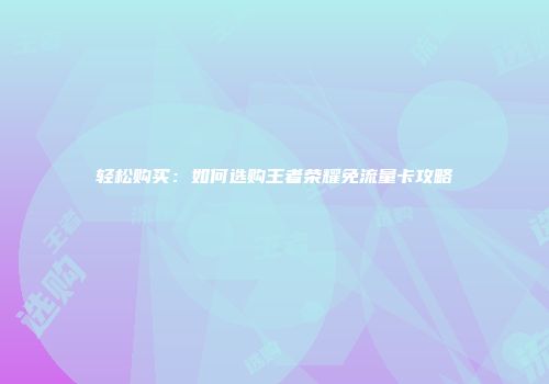 轻松购买：如何选购王者荣耀免流量卡攻略