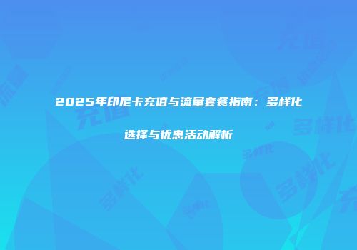 2025年印尼卡充值与流量套餐指南：多样化选择与优惠活动解析