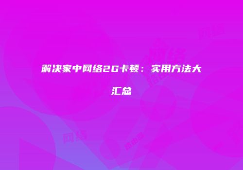 解决家中网络2G卡顿：实用方法大汇总