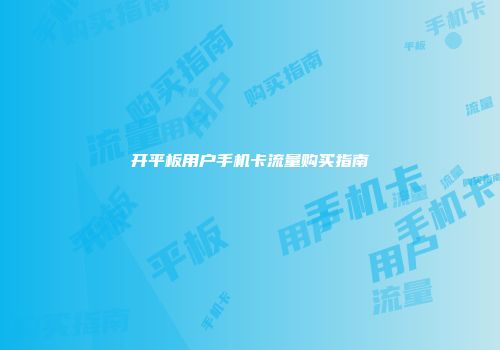 开平板用户手机卡流量购买指南