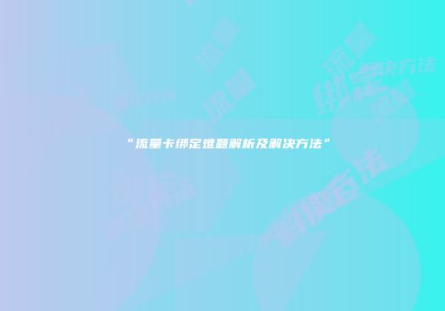 “流量卡绑定难题解析及解决方法”