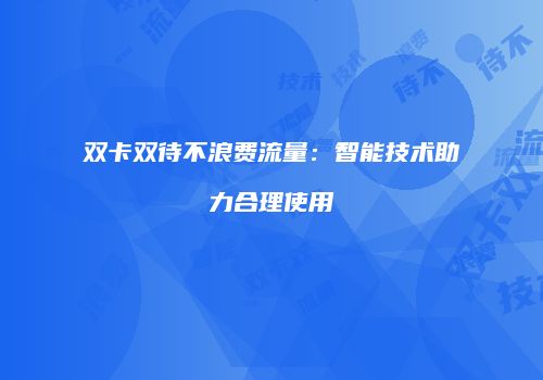 双卡双待不浪费流量：智能技术助力合理使用