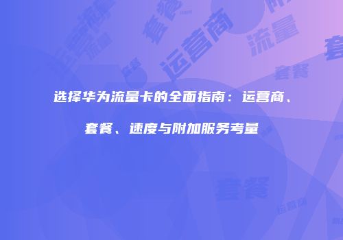 选择华为流量卡的全面指南：运营商、套餐、速度与附加服务考量