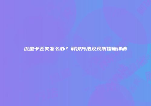 流量卡丢失怎么办？解决方法及预防措施详解