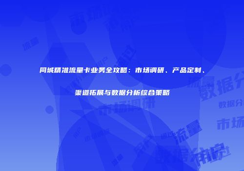 同城精准流量卡业务全攻略：市场调研、产品定制、渠道拓展与数据分析综合策略