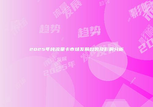 2025年纯流量卡市场发展趋势及影响分析