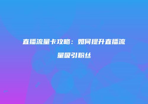 直播流量卡攻略：如何提升直播流量吸引粉丝