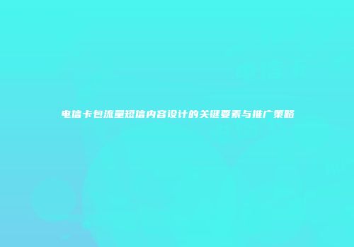 电信卡包流量短信内容设计的关键要素与推广策略
