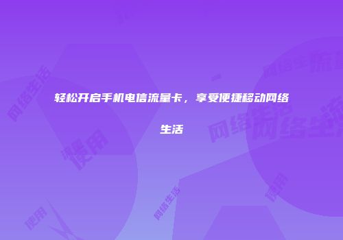 轻松开启手机电信流量卡，享受便捷移动网络生活