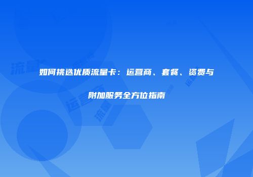 如何挑选优质流量卡：运营商、套餐、资费与附加服务全方位指南