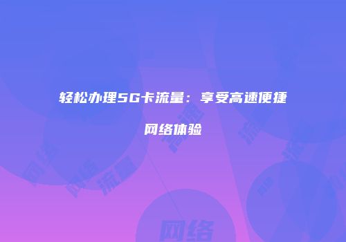 轻松办理5G卡流量：享受高速便捷网络体验