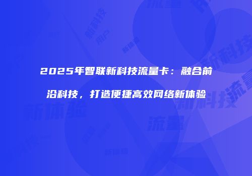 2025年智联新科技流量卡：融合前沿科技，打造便捷高效网络新体验