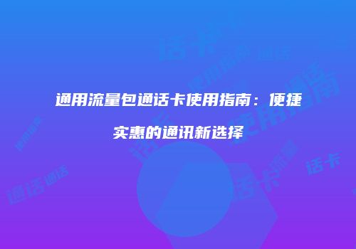 通用流量包通话卡使用指南：便捷实惠的通讯新选择