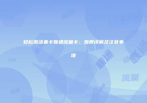 轻松激活集卡联通流量卡：步骤详解及注意事项